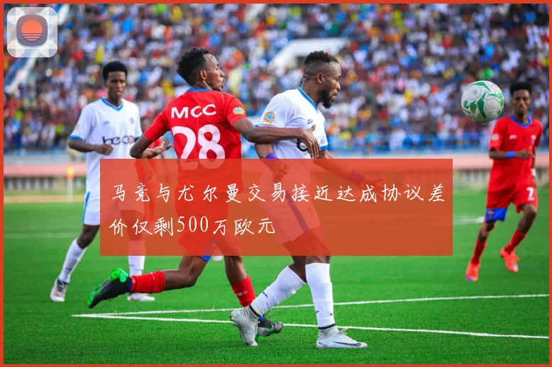 马竞与尤尔曼交易接近达成协议差价仅剩500万欧元