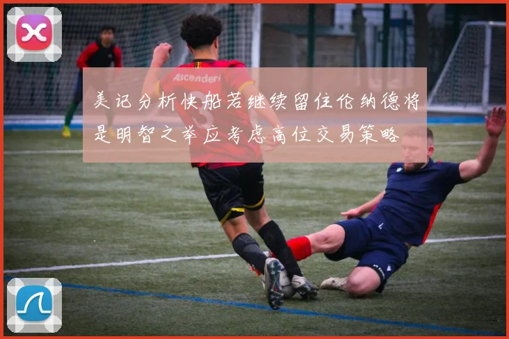 美记分析快船若继续留住伦纳德将是明智之举应考虑高位交易策略