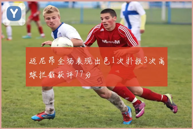 迈尼昂全场表现出色1次扑救3次高球拦截获评77分