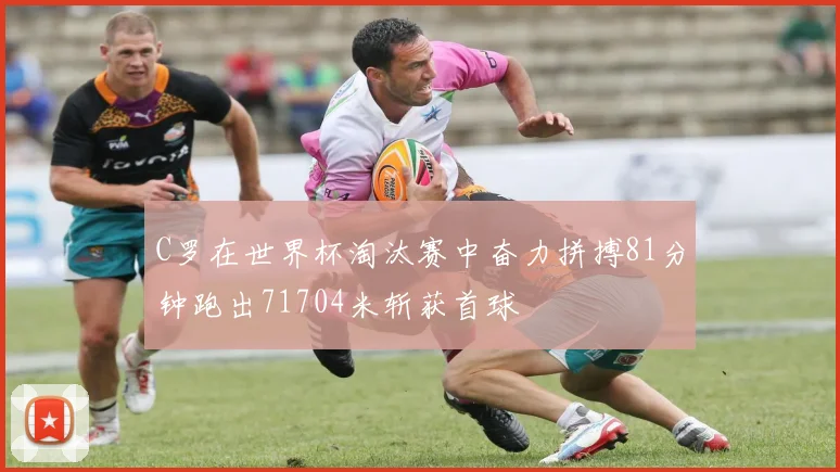 C罗在世界杯淘汰赛中奋力拼搏81分钟跑出71704米斩获首球