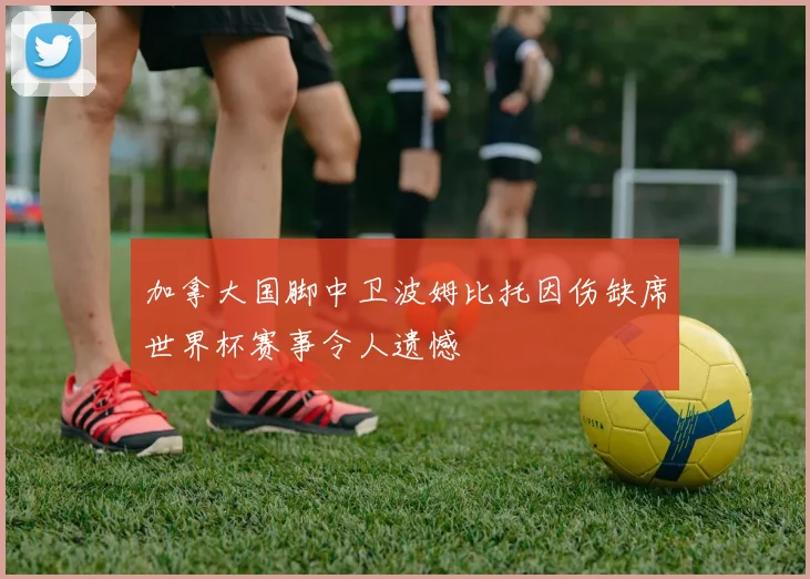 加拿大国脚中卫波姆比托因伤缺席世界杯赛事令人遗憾