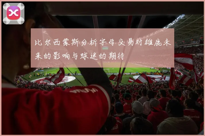 比尔西蒙斯分析字母交易对雄鹿未来的影响与球迷的期待