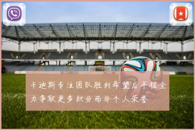 卡迪斯专注团队胜利希望后半程全力争取更多积分而非个人荣誉