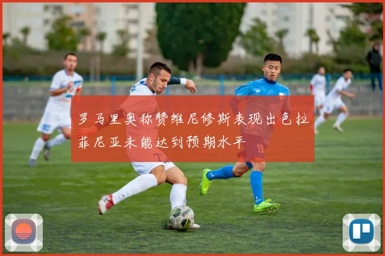 罗马里奥称赞维尼修斯表现出色拉菲尼亚未能达到预期水平