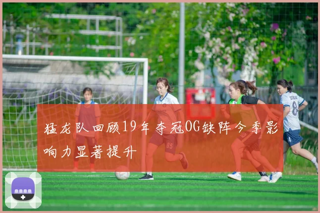 猛龙队回顾19年夺冠OG缺阵今季影响力显著提升