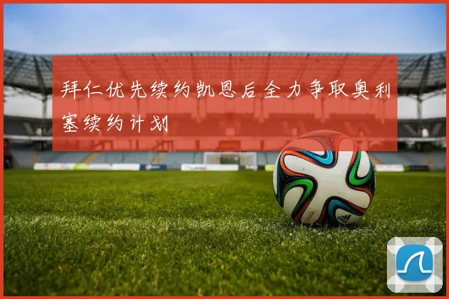 拜仁优先续约凯恩后全力争取奥利塞续约计划