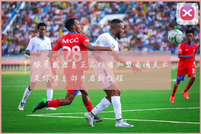 球员戴源基正式租借加盟南通支云足球俱乐部开启新征程