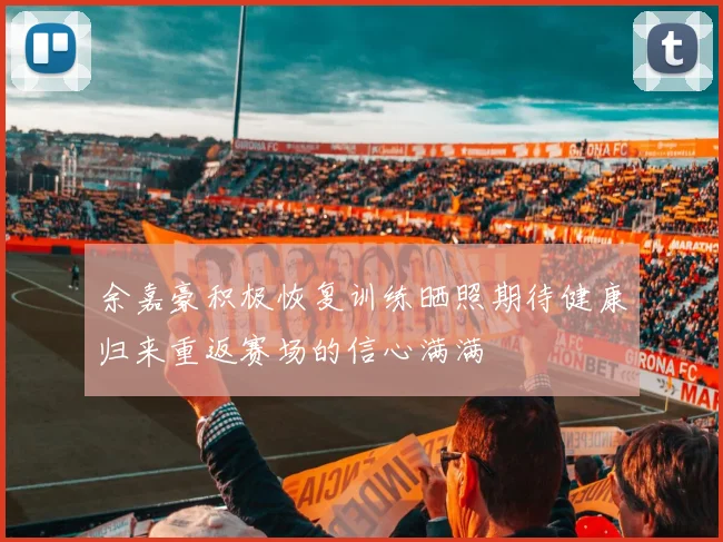 余嘉豪积极恢复训练晒照期待健康归来重返赛场的信心满满